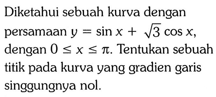 Diketahui sebuah kurva dengan persamaan  y=sin x+akar(3 cos x), dengan  0<=x<=pi . Tentukan sebuah titik pada kurva yang gradien garis singgungnya nol.