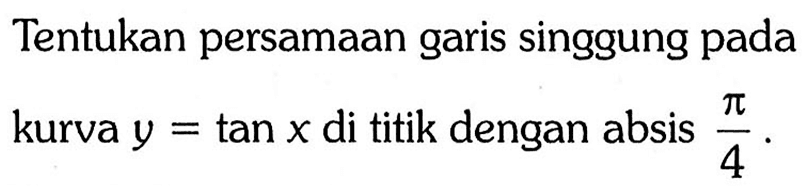 Tentukan persamaan garis singgung pada kurva  y=tan x  di titik dengan absis  pi/4. 