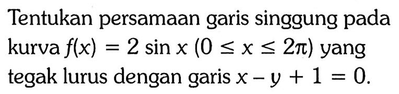 Tentukan persamaan garis singgung pada kurva  f(x)=2 sin x(0<=x<=2pi)  yang tegak lurus dengan garis  x-y+1=0. 