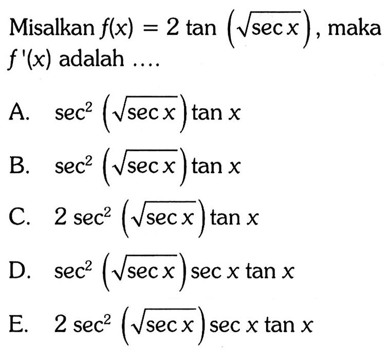 Misalkan f(x)=2 tan (akar(sec x), maka f'(x) adalah .... A. sec^2(akar(sec x)) tan x B. sec^2 (akar(sec x)) tan x C. 2sec^2(akar(sec x)) tan x D. sec^2(akar(sec x) sec x tan x E. 2 sec^2(akar(sec x)) sec x tan x