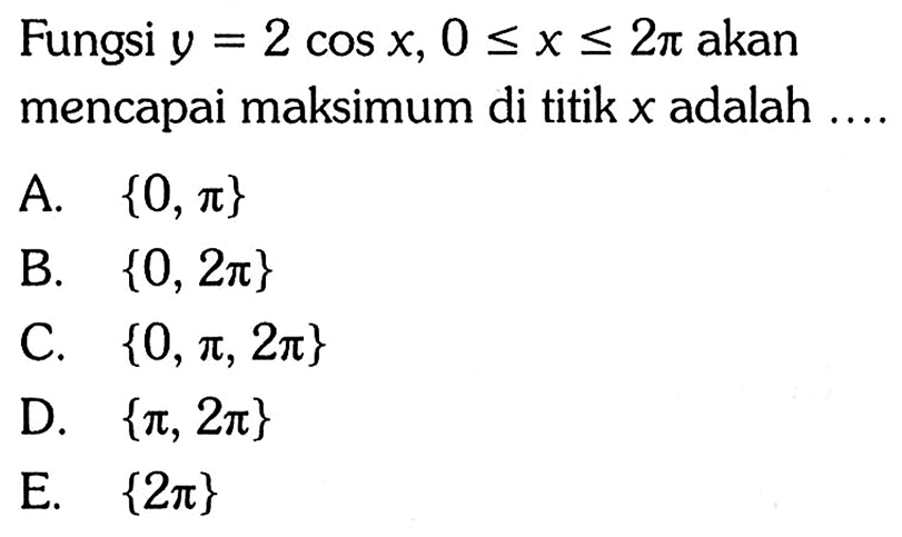 Fungsi y=2 cos x, 0<=x<=2pi akan mencapai maksimum di titik x adalah .... A. {0, pi} B. {0, 2pi} C. {0, pi, 2pi} D. {pi, 2pi} E. {2pi}