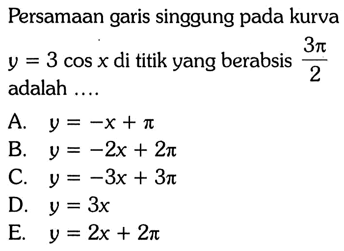 Persamaan garis singgung pada kurva y=3 cos x di titik yang berabsis 3pi/2 adalah .... 