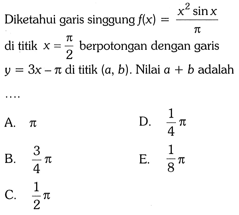 Diketahui garis singgung  f(x)=x^2 sin x/pi  di titik  x=pi/2  berpotongan dengan garis  y=3 x-pi  di titik  (a, b) . Nilai  a+b  adalah ...   