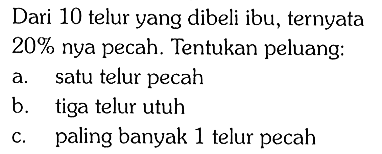 Dari 10 telur yang dibeli ibu, ternyata 20% nya pecah. Tentukan peluang:a. satu telur pecah b. tiga telur utuh c. paling banyak 1 telur pecah 