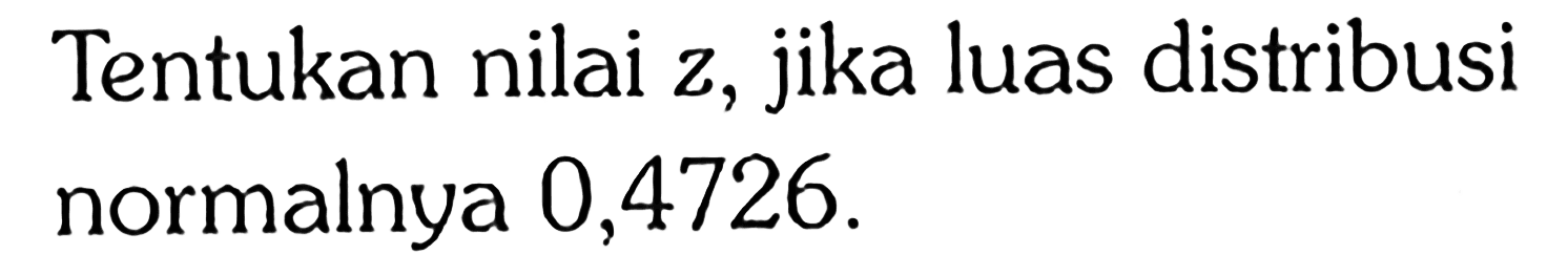 Tentukan nilai z, jika luas distribusi normalnya 0,4726.