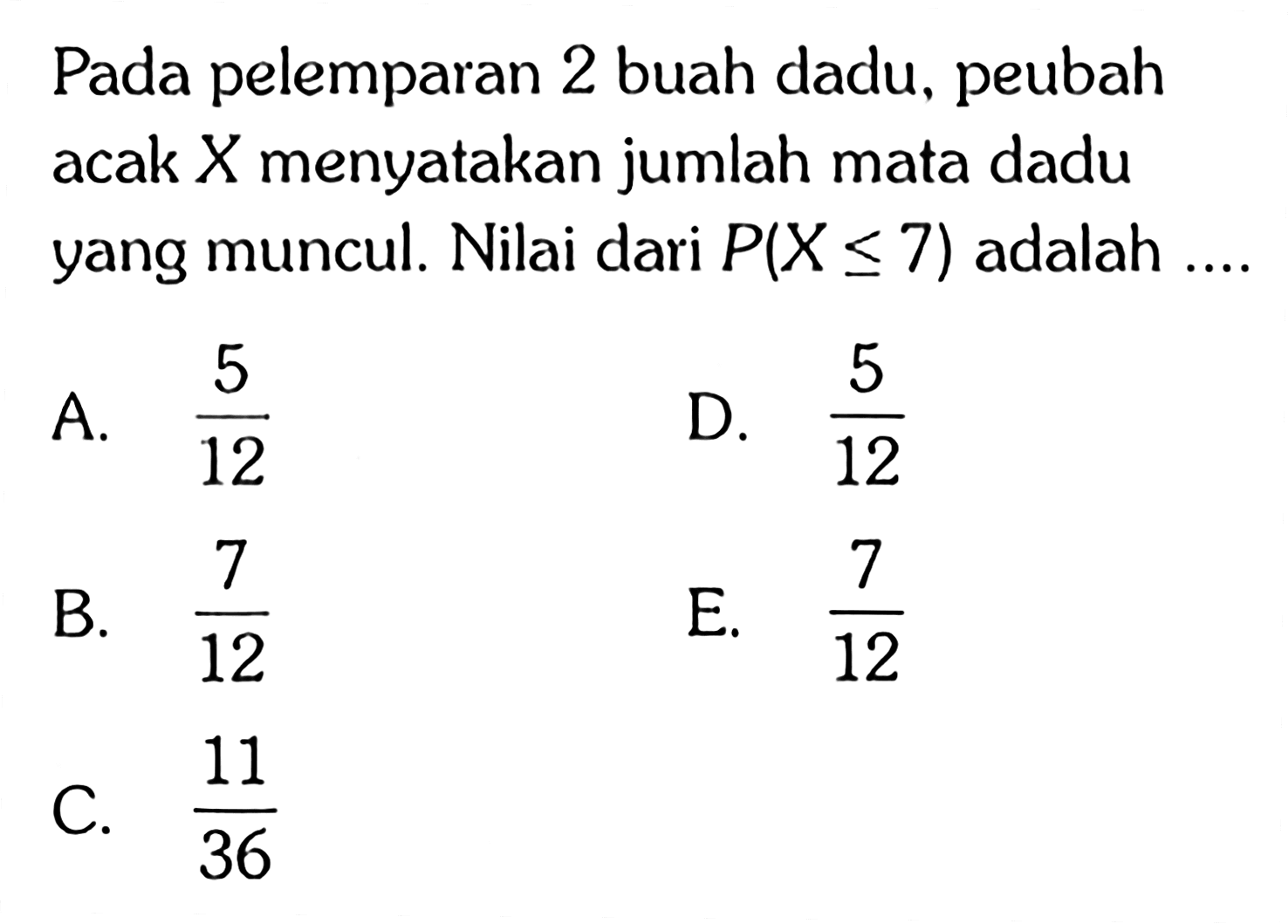 Pada pelemparan 2 buah dadu, peubah acak X menyatakan jumlah mata dadu yang muncul. Nilai dari P(X <= 7) adalah 
