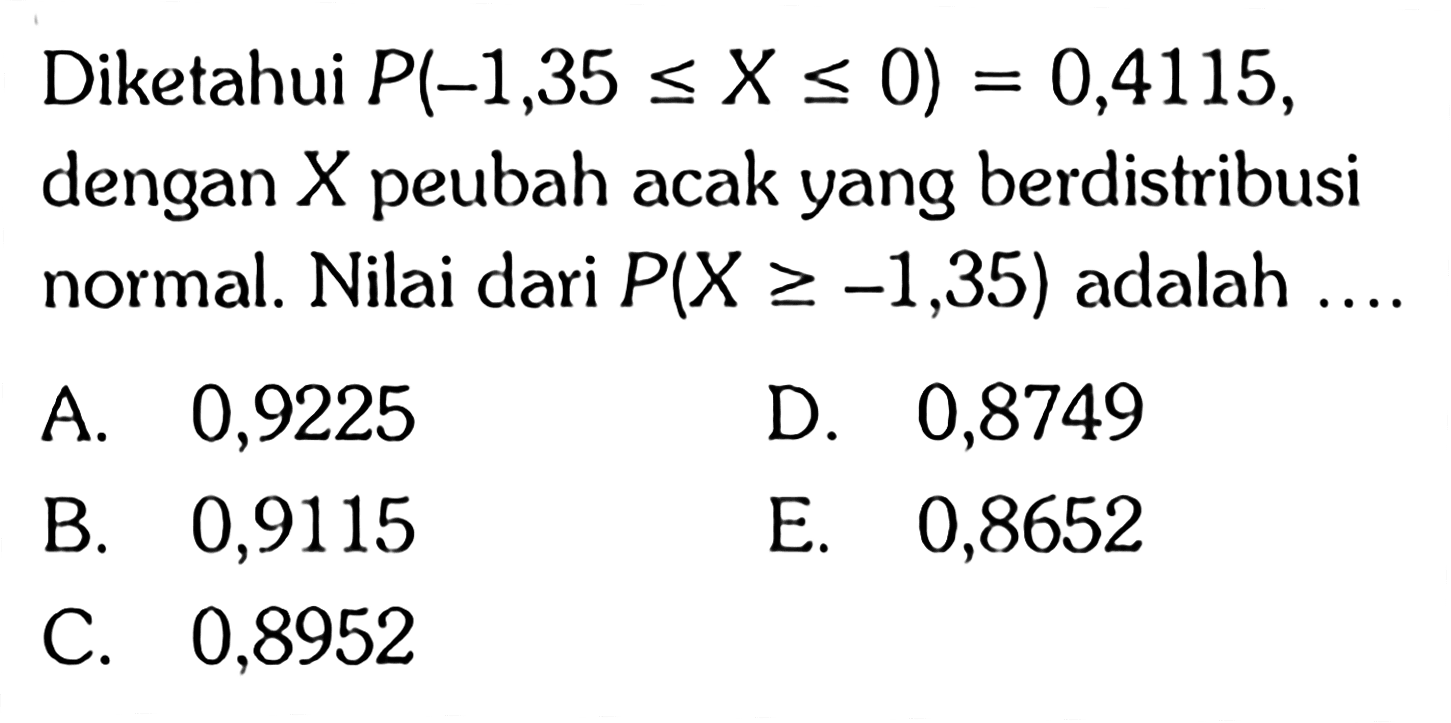 Diketahui  P(-1,35<=X<=0)=0,4115, dengan X peubah acak yang berdistribusi normal. Nilai dari P(X >=-1,35) adalah .... 