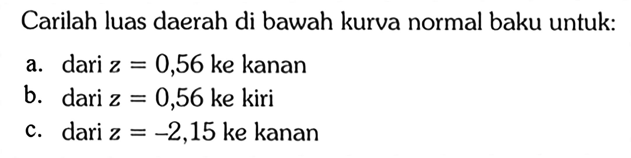 Carilah luas daerah di bawah kurva normal baku untuk: a. dari z=0,56 ke kanan b. dari z=0,56 ke kiri c. dari z=-2,15 ke kanan 