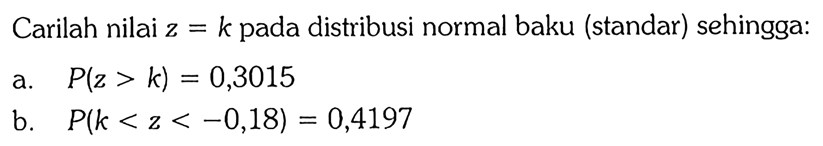 Carilah nilai z=k pada distribusi normal baku (standar) sehingga: a. P(z>k)=0,3015 b. P(k < z < -0,18)=0,4197