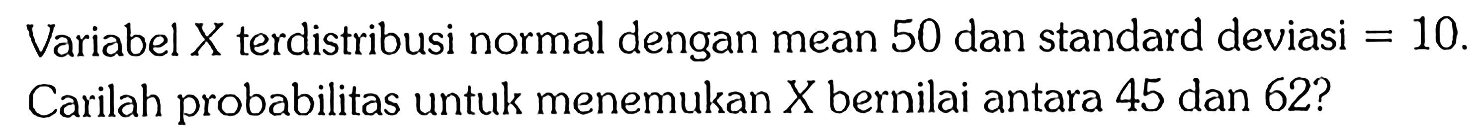 Variabel  X  terdistribusi normal dengan mean 50 dan standard deviasi  =10 . Carilah probabilitas untuk menemukan  X  bernilai antara 45 dan 62 ?