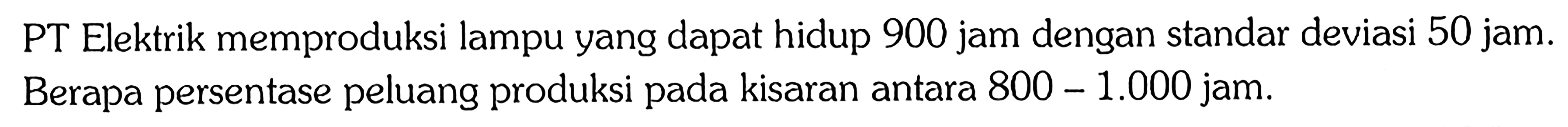 PT Elektrik memproduksi lampu yang dapat hidup 900 jam dengan standar deviasi 50 jam. Berapa persentase peluang produksi pada kisaran antara 800 - 1.000 jam.