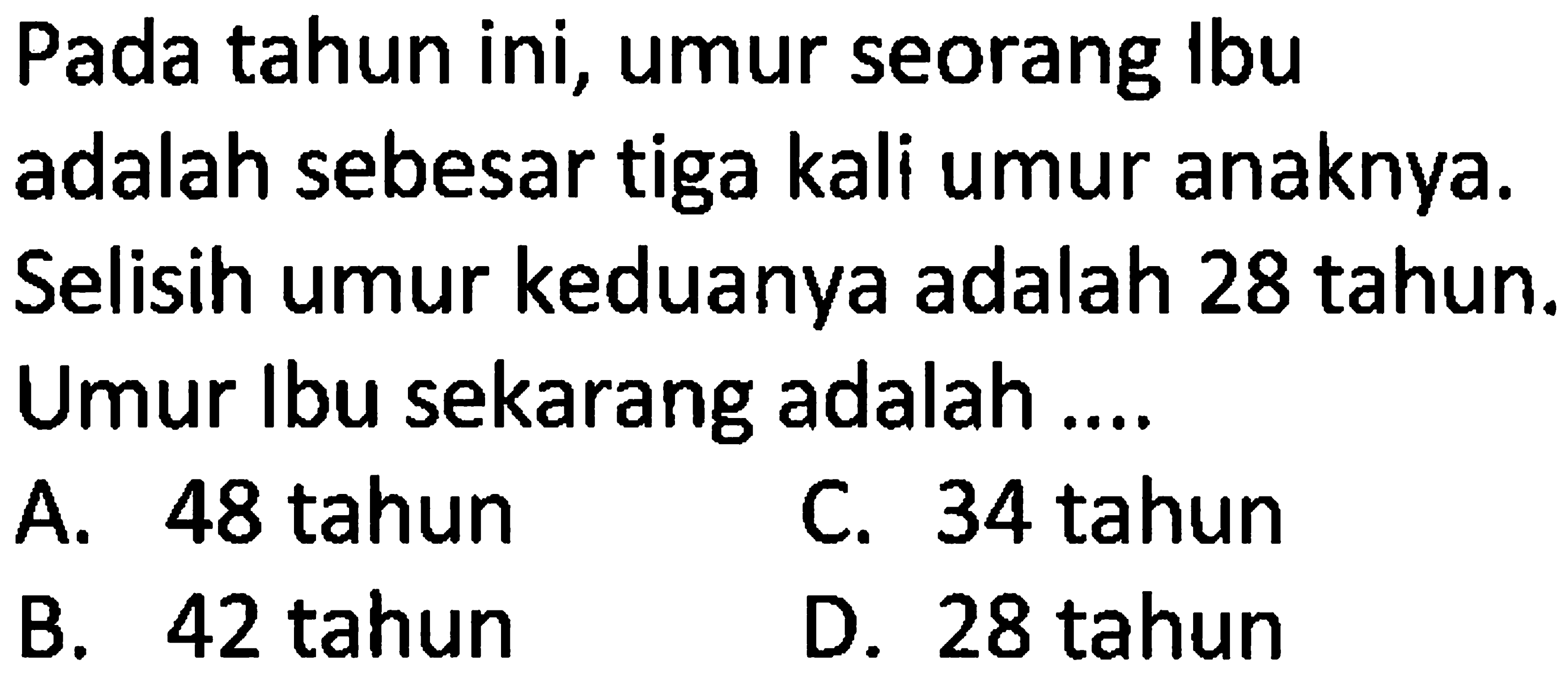 Pada tahun ini, umur seorang ibu adalah sebesar tiga kali umur anaknya. Selisih umur keduanya adalah 28 tahun. Umur Ibu sekarang adalah....