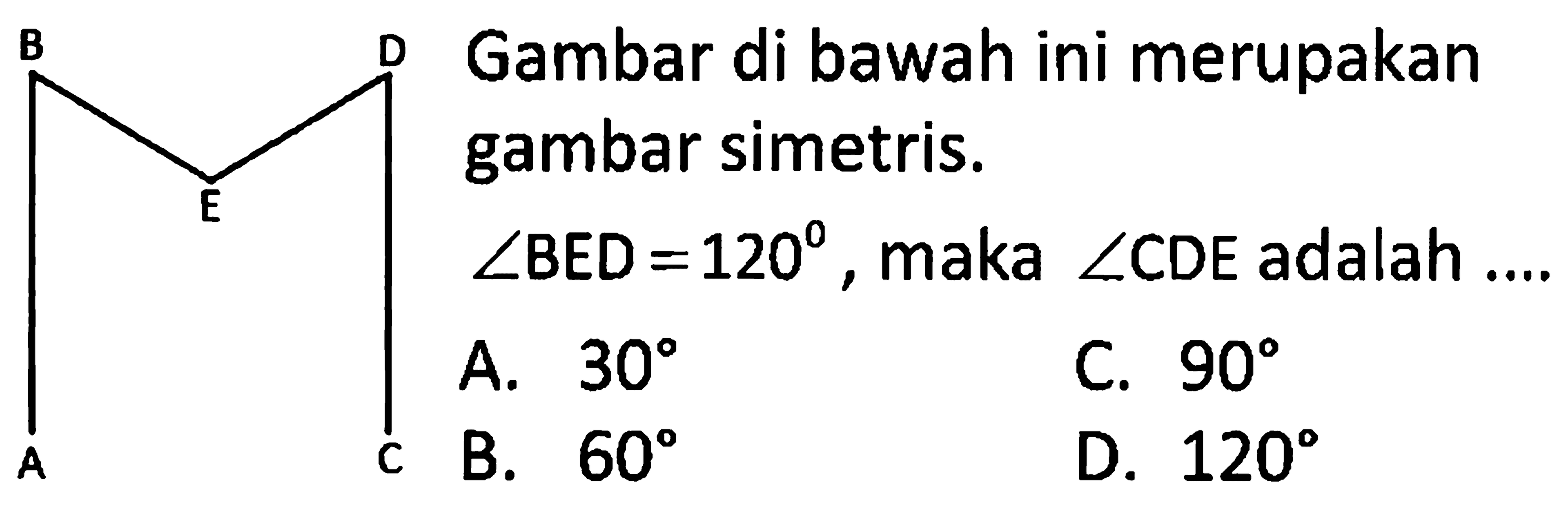 A B E D C Gambar di bawah ini merupakan B gambar simetris. sudut BED = 12, maka sudut CDE adalah ...