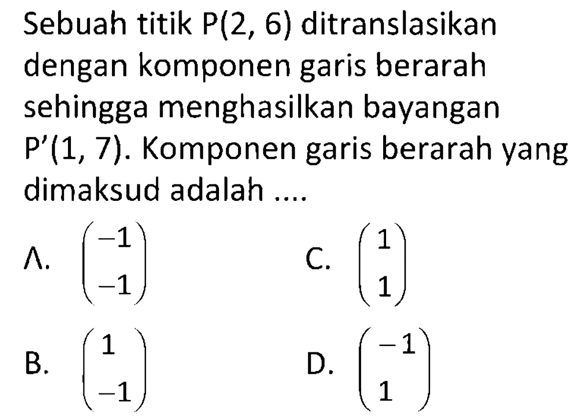 Sebuah titik  P(2,6)  ditranslasikan dengan komponen garis berarah sehingga menghasilkan bayangan  P'(1,7) . Komponen garis berarah yang dimaksud adalah ....