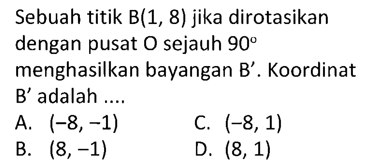 Sebuah titik  B(1,8)  jika dirotasikan dengan pusat O sejauh 90 menghasilkan bayangan  B' . Koordinat B' adalah ....