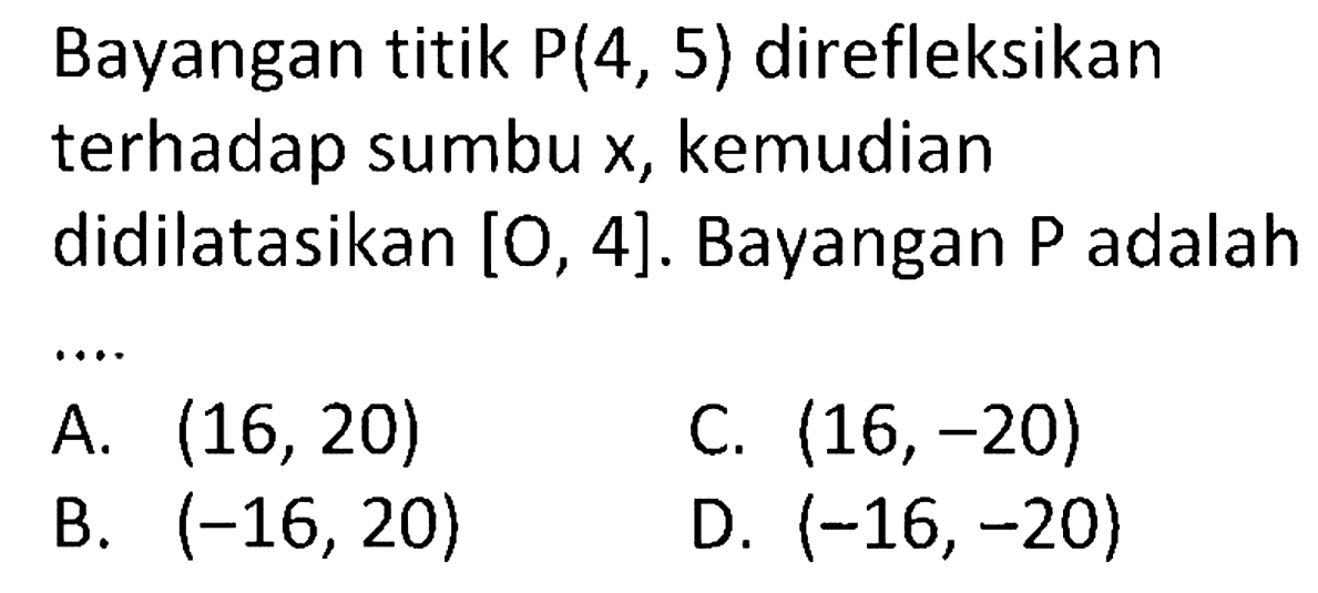 Bayangan titik  P(4,5)  direfleksikan terhadap sumbu  x , kemudian didilatasikan  [O,4] . Bayangan  P  adalah ....