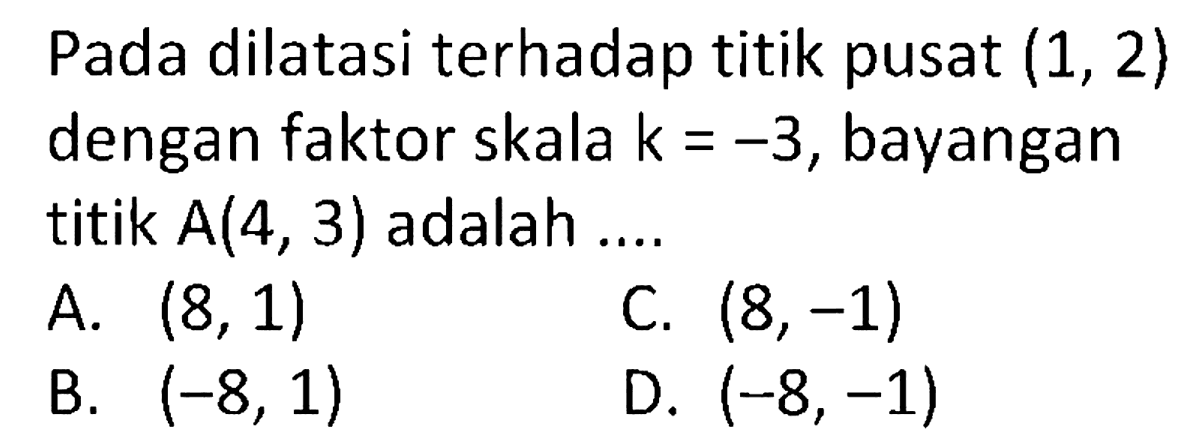 Pada dilatasi terhadap titik pusat  (1,2)  dengan faktor skala  k=-3 , bayangan titik  A(4,3)  adalah ....