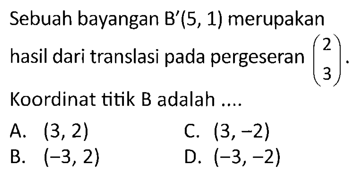 Sebuah bayangan  B'(5,1)  merupakan hasil dari translasi pada pergeseran  (2  3) . Koordinat titik B adalah ....