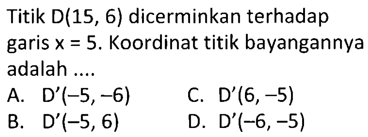 Titik  D(15,6)  dicerminkan terhadap garis  x=5 .  Koordinat titik bayangannya adalah ....