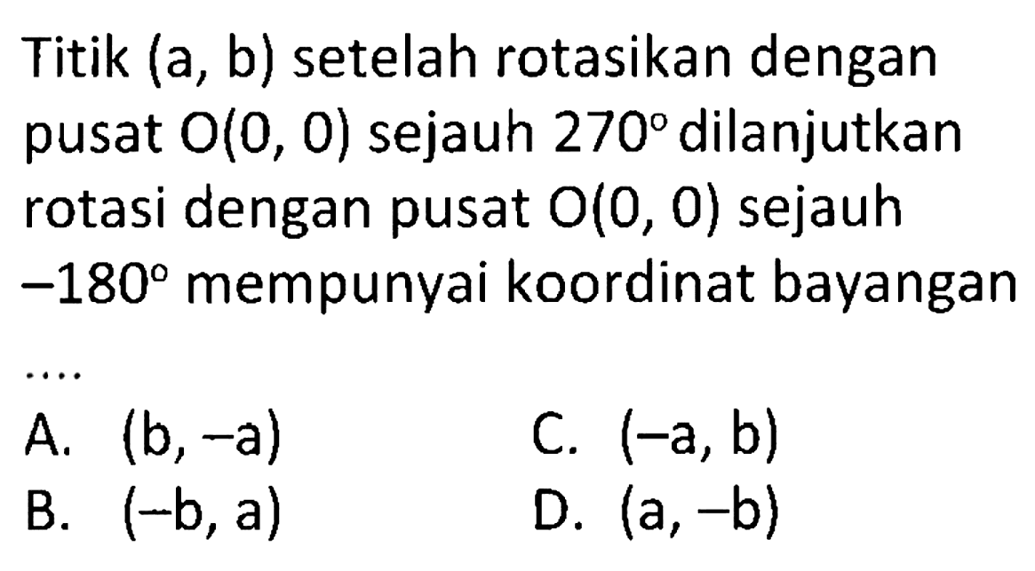 Titik  (a, b)  setelah rotasikan dengan pusat  O(0,0)  sejauh  270  dilanjutkan rotasi dengan pusat  O(0,0)  sejauh  -180  mempunyai koordinat bayangan ....