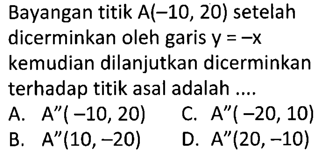 Bayangan titik A(-10, 20) setelah dicerminkan oleh garis  y=-x  kemudian dilanjutkan dicerminkan terhadap titik asal adalah.... 