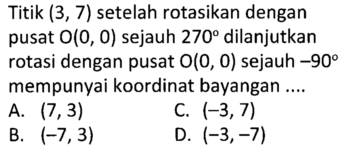 Titik  (3,7)  setelah rotasikan dengan pusat  O(0,0)  sejauh  270  dilanjutkan rotasi dengan pusat  O(0,0)  sejauh  -90  mempunyai koordinat bayangan .... 