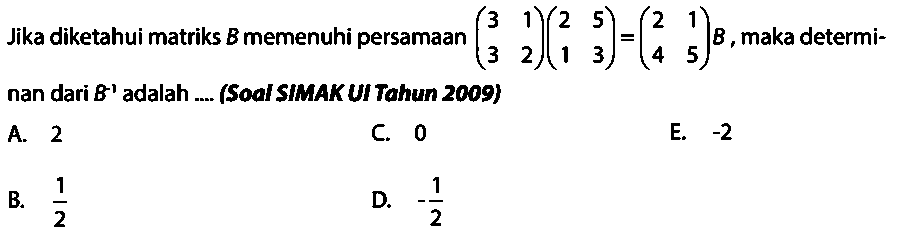 Jika diketahui matriks B memenuhi persamaan (3 1 3 2)(2 5 1 3)=(2 1 4 5)B, maka determinan dari B^(-1) adalah.... (Soal SIMAK UI Tahun 2009)