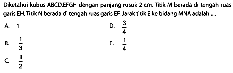 Diketahui kubus ABCD.EFGH dengan panjang rusuk  2 cm . Titik  M  berada di tengah ruas garis EH. Titik N berada di tengah ruas garis EF. Jarak titik E ke bidang MNA adalah.... 