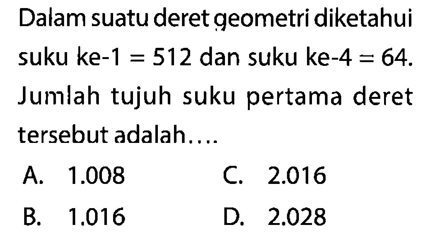 Dalam suatu deret geometri diketahui suku ke-1  =512  dan suku ke-4  =64 . Jumlah tujuh suku pertama deret tersebut adalah....