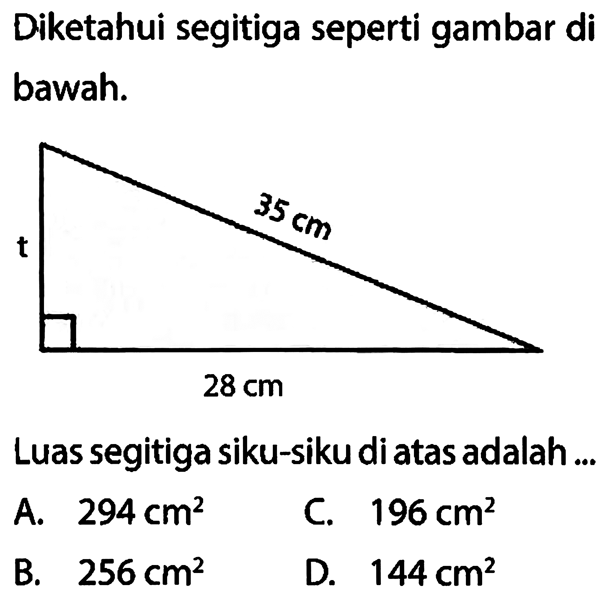 Diketahui segitiga seperti gambar di bawah. t 35 cm 28 cm Luas segitiga siku-siku di atas adalah ... A. 294 cm^2 C. 196 cm^2 B. 256 cm^2 D. 144 cm^2