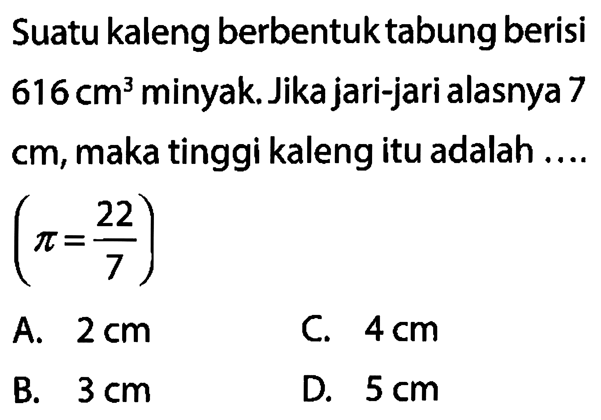 Suatu kaleng berbentuk tabung berisi 616 cm^3 minyak. Jika jari-jari alasnya 7 cm, maka tinggi kaleng itu adalah .... (pi=22/7)