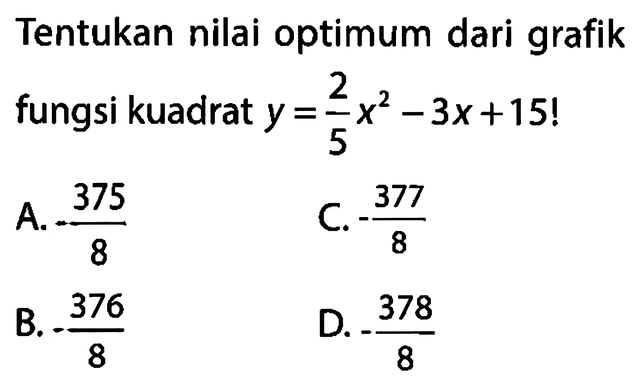 Tentukan nilai optimum dari grafik fungsi kuadrat  y=(2)/(5) x^(2)-3 x+15  !