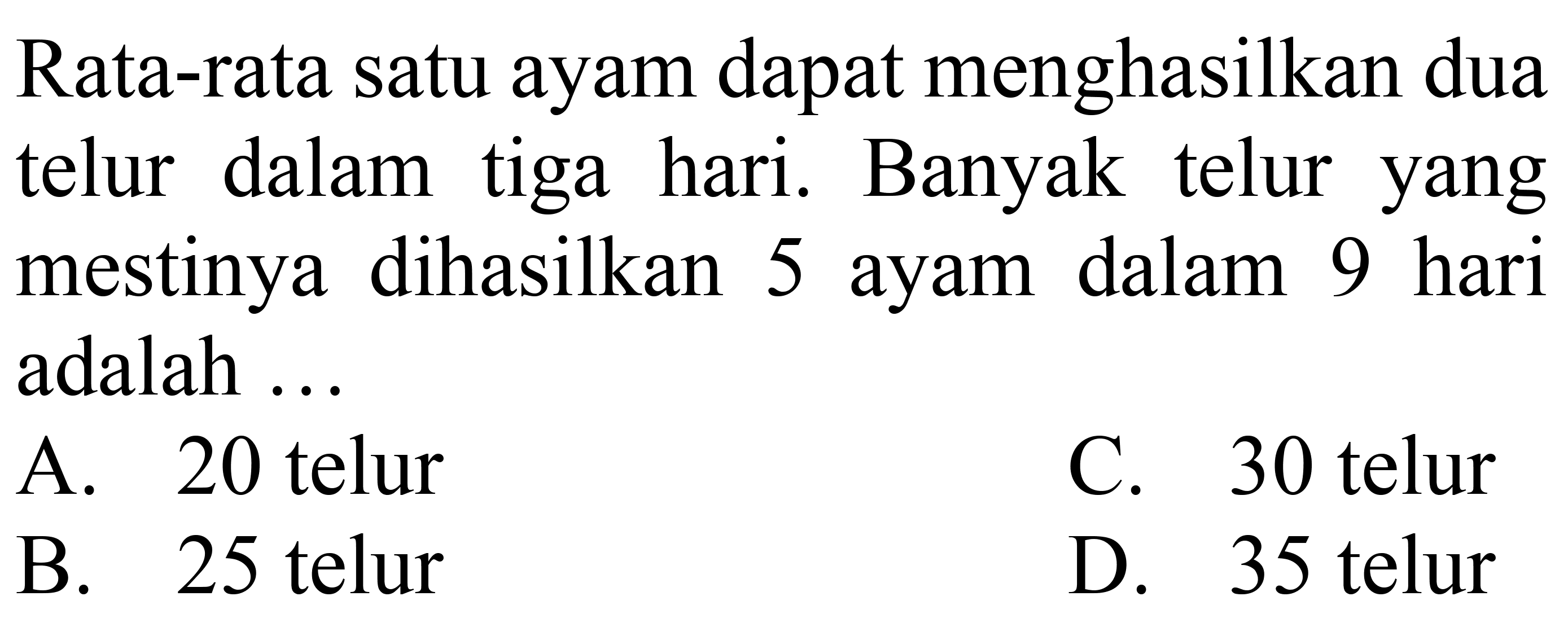 Rata-rata satu ayam dapat menghasilkan dua telur dalam tiga hari. Banyak telur yang mestinya dihasilkan 5 ayam dalam 9 hari adalah ...