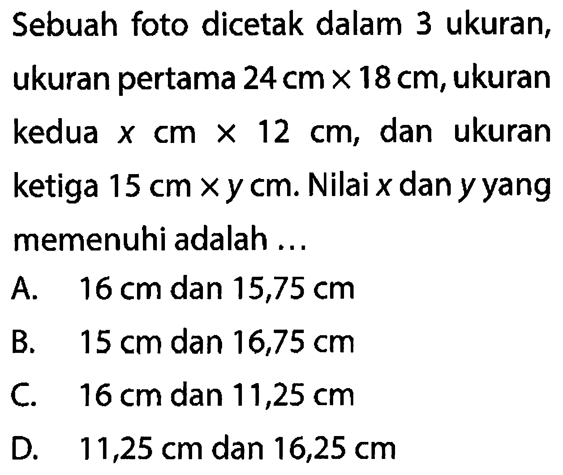 Sebuah foto dicetak dalam 3 ukuran, ukuran pertama  24 cm x 18 cm , ukuran kedua  x cm x 12 cm , dan ukuran ketiga  15 cm x y cm . Nilai  x  dan  y  yang memenuhi adalah ...
