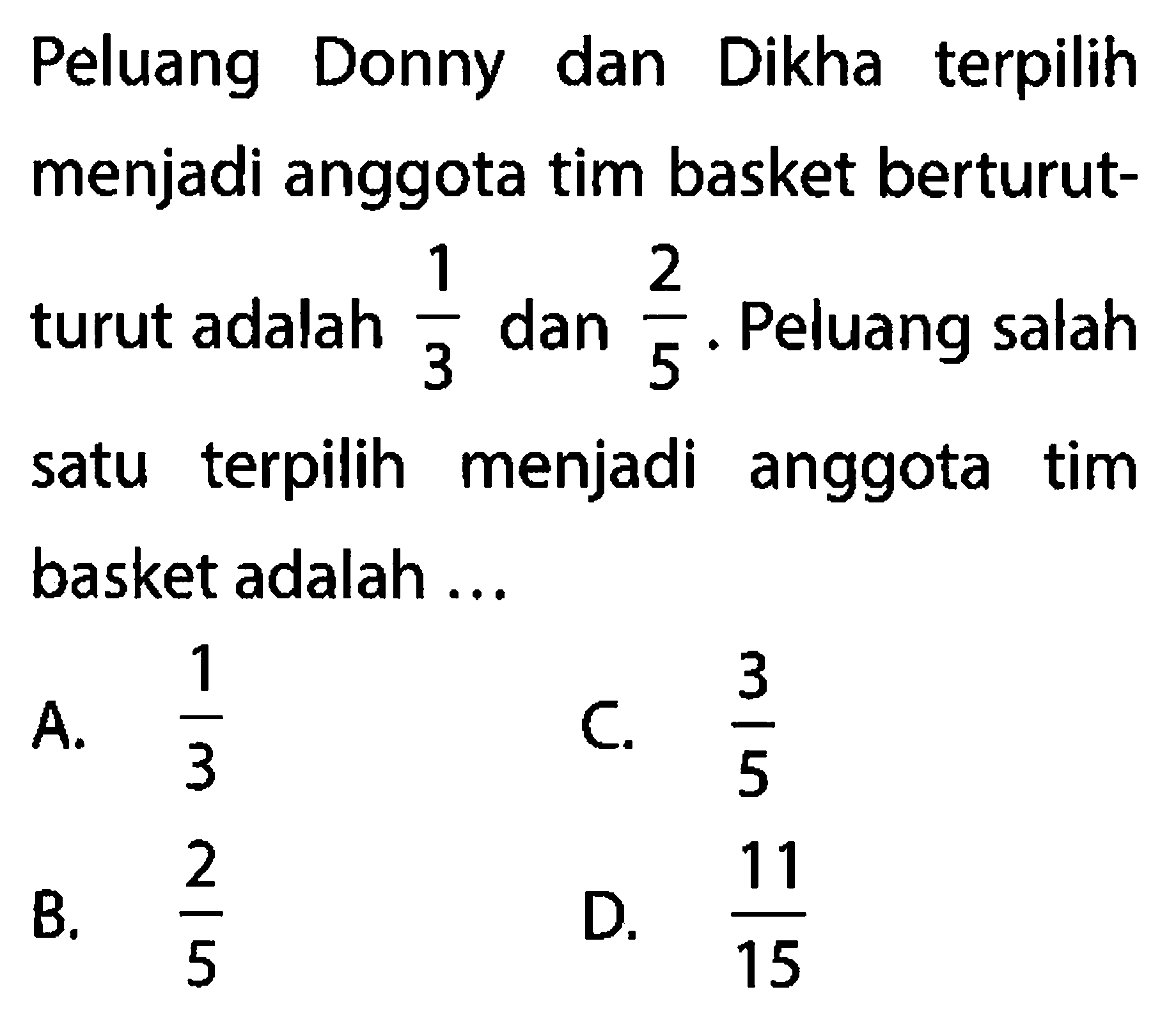 Peluang Donny dan Dikha terpilih menjadi anggota tim basket berturut - turut adalah 1/3 dan 2/5. Peluang salah satu terpilih menjadi anggota tim basket adalah ...