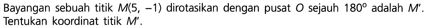 Bayangan sebuah titik M(5,-1) dirotasikan dengan pusat O sejauh 180 adalah M'. Tentukan koordinat titik M'. 