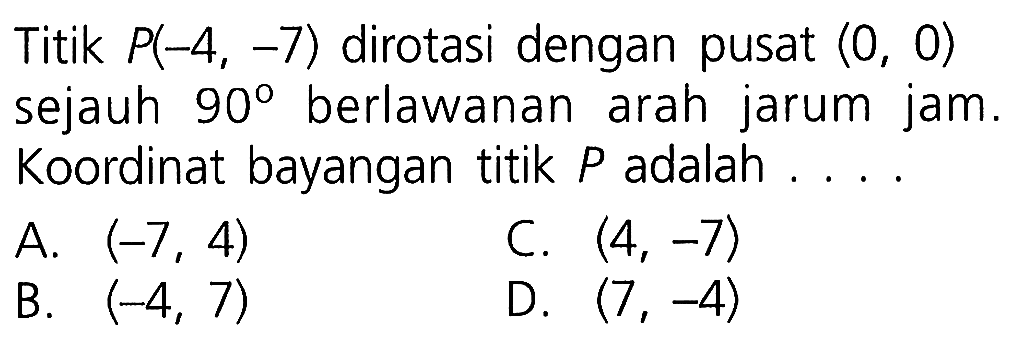 Titik P(-4,-7) dirotasi dengan pusat (0,0) sejauh 90 berlawanan arah jarum jam. Koordinat bayangan titik P adalah .... 