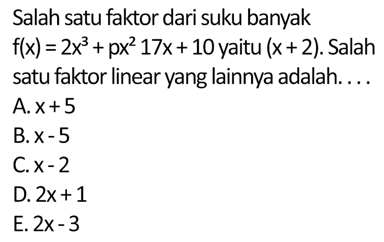 Salah satu faktor dari suku banyak f(x)=2x^3+px^2 17x+10 yaitu (x+2). Salah satu faktor linear yang lainnya adalah.... 