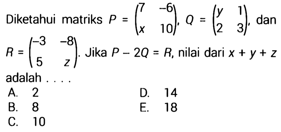 Diketahui matriks P=(7 -6 x 10), Q=(y 1 2 3), dan R=(c-3 -8 5 z). Jika P-2 Q=R, nilai dari x+y+z adalah .... 