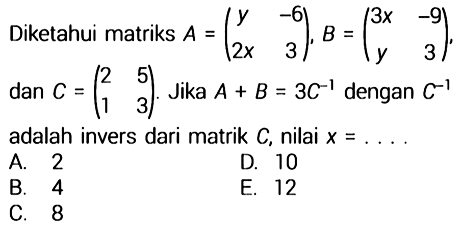 Diketahui matriks A=(y -6 2x 3), B=(3x -9 y 3), dan C=(2 5 1 3). Jika A+B=3 C^-1 dengan C^-1 adalah invers dari matrik C, nilai x=... 