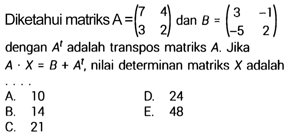 Diketahui matriks A=(7 4 3 2) dan B=(3 -1 -5 2) dengan A^t adalah transpos matriks A. Jika A.X=B+A^t, nilai determinan matriks X adalah .... 