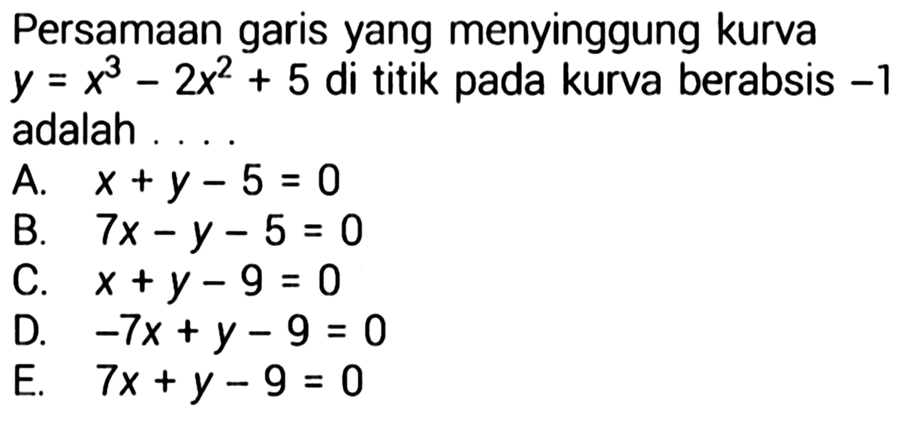 Persamaan garis yang menyinggung kurva y = x^3 - 2x^2 + 5 di titik pada kurva berabsis -1 adalah . . .