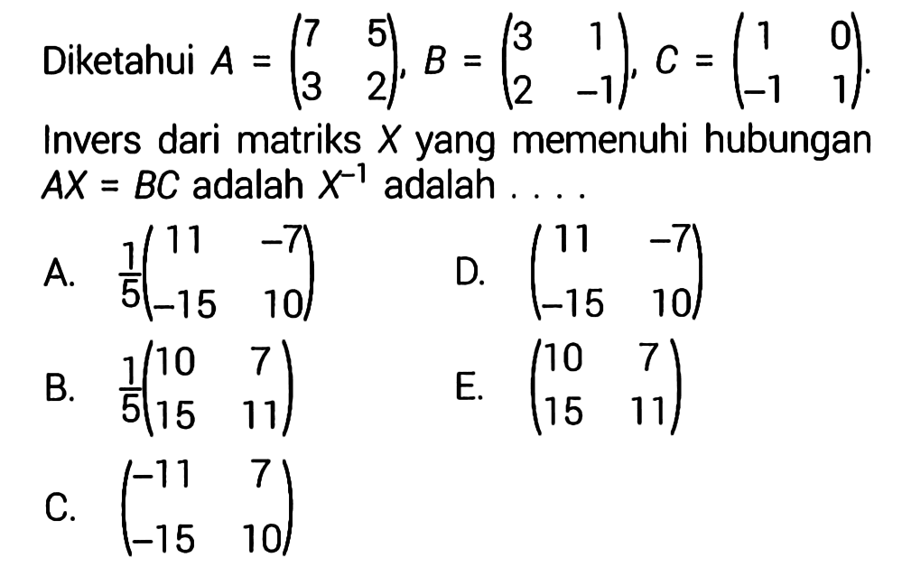 Diketahui  A=(7  5  3  2), B=(3  1  2  -1), C=(1  0  -1  1). Invers dari matriks  X  yang memenuhi hubungan  AX=BC  adalah  X^(-1)  adalah  ... 