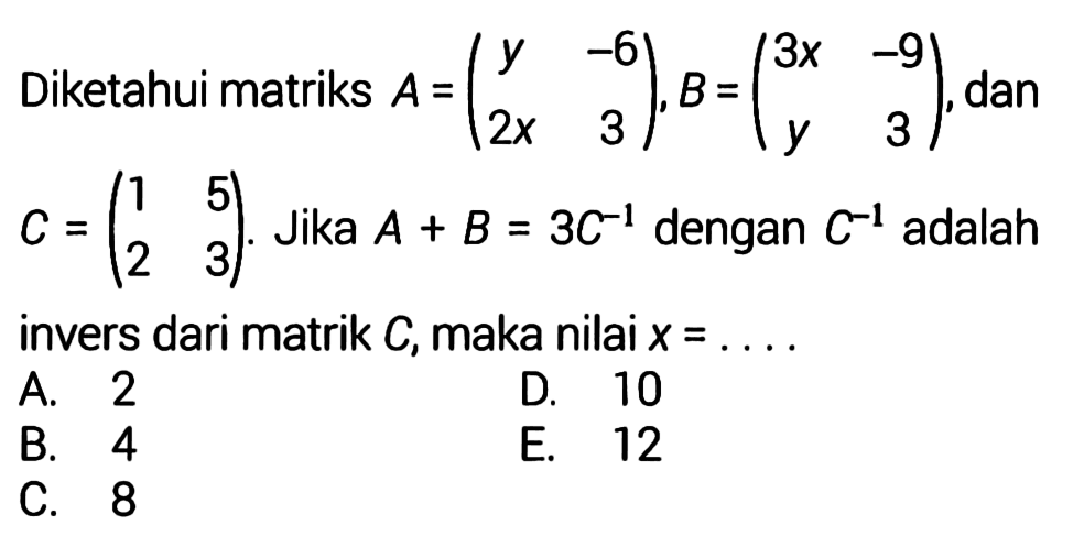 Diketahui matriks  A=(cy  -6  2 x  3), B=(c3 x  -9  y  3), dan  C=(l1  5  2  3). Jika  A+B=3 C^(-1)  dengan  C^(-1)  adalah invers dari matrik  C, maka nilai  x=... 