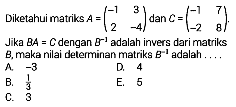 Diketahui matriks A = (-1 3 2 -4) dan C = (-1 7 -2 8). Jika BA = C dengan B^(-1) adalah invers dari matriks B, maka nilai determinan matriks B^(-1) adalah 
