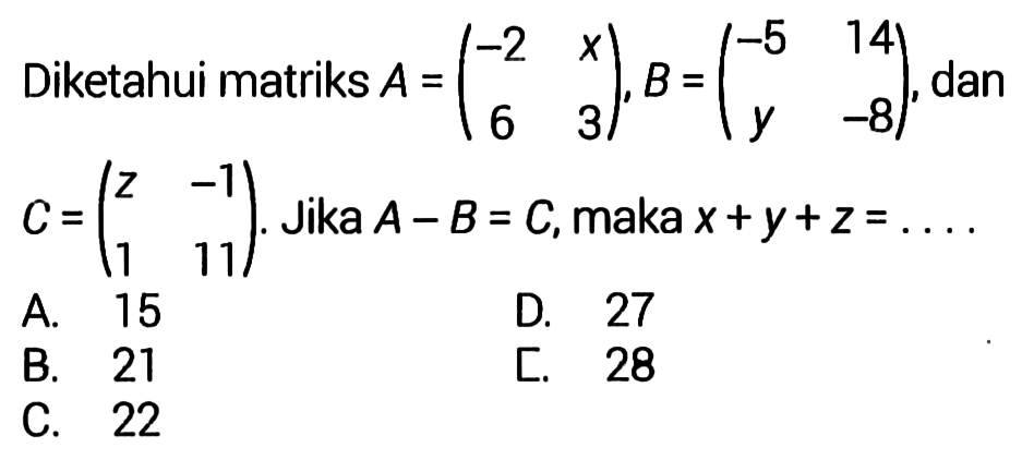 Diketahui matriks  A=(-2  x  6  3), B=(c-5  14  y  -8) , dan  C=(z  -1  1  11) . Jika  A-B=C, maka  x+y+z=... 