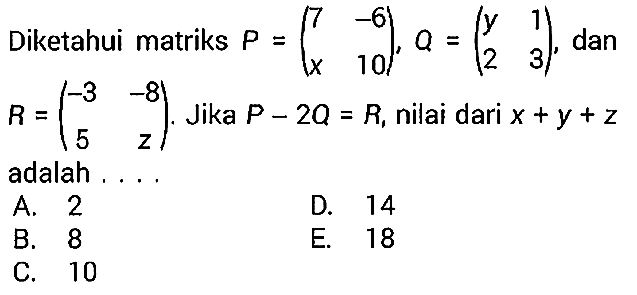 Diketahui matriks  P=(7  -6  x  10), Q=(ly  1  2  3) , dan  R=(-3  -8  5  z).  Jika  P-2Q=R, nilai dari  x+y+z  adalah ....