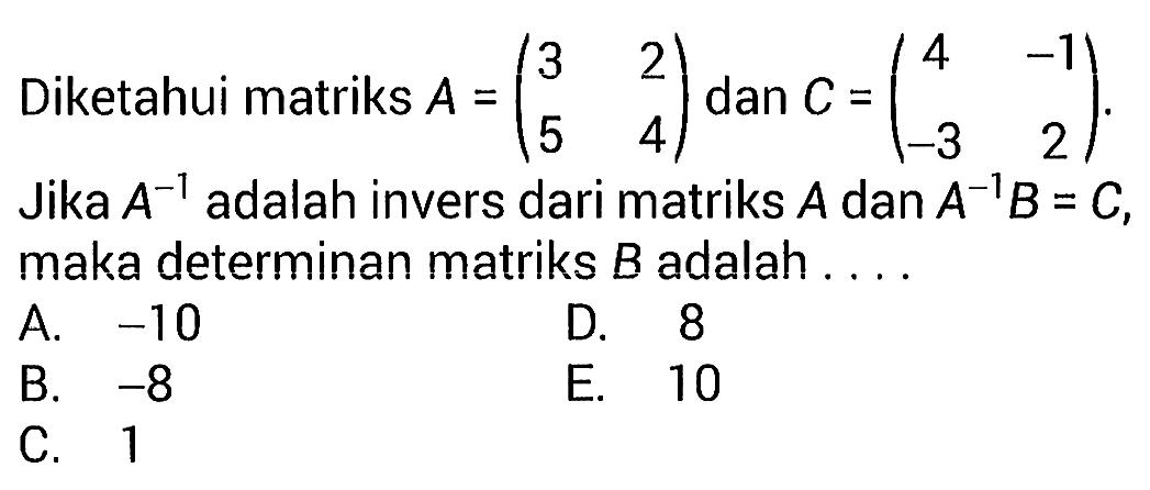 Diketahui matriks  A=(3  2  5  4)  dan  C=(4  -1  -3  2)  Jika  A^(-1)  adalah invers dari matriks  A  dan  A^(-1)B=C, maka determinan matriks  B  adalah ....