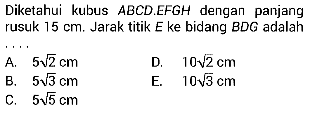 Diketahui kubus  ABCD.EFGH  dengan panjang rusuk  15 cm. Jarak titik  E  ke bidang  BDG  adalah