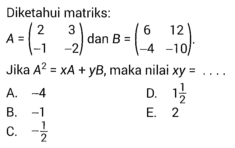 Diketahui matriks: A=(2  3  -1  -2)  dan  B=(6  12  -4  -10) .Jika  A^2=xA+yB, maka nilai  xy=... 